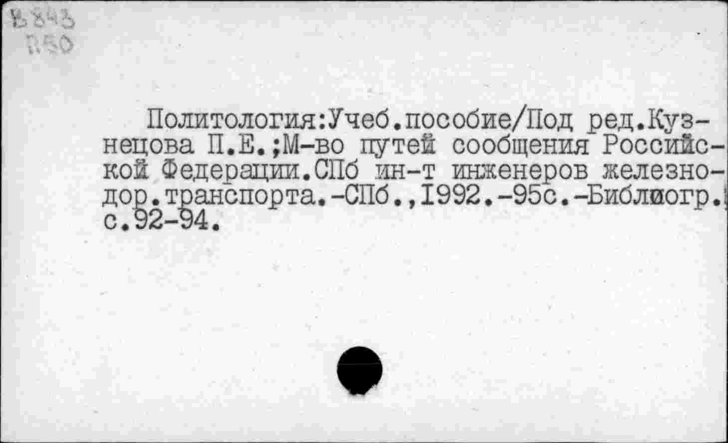 ﻿Ьу-.Ъ
Политология:Учеб.пособие/Под ред.Кузнецова П.Е.;М-во путей сообщения Российской Федерации.СПб ин-т инженеров железно-дор .транспорта.-СПб.,1992.-95с.-Библиогр.! с•92—94.